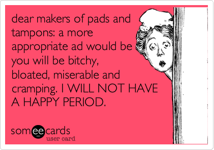 dear makers of pads and
tampons: a more
appropriate ad would be
you will be bitchy,
bloated, miserable and
cramping. I WILL NOT HAVE
A HAPPY PERIOD.