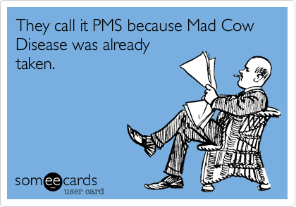 They call it PMS because Mad Cow Disease was already
taken.