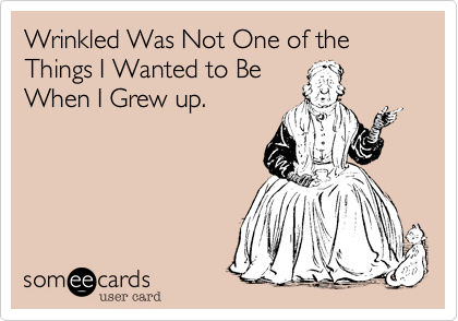 Wrinkled Was Not One of the Things I Wanted to Be
When I Grew up.