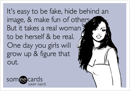 It's easy to be fake, hide behind an image, & make fun of others.
But it takes a real woman
to be herself & be real.
One day you girls will
grow up & figure that
out.