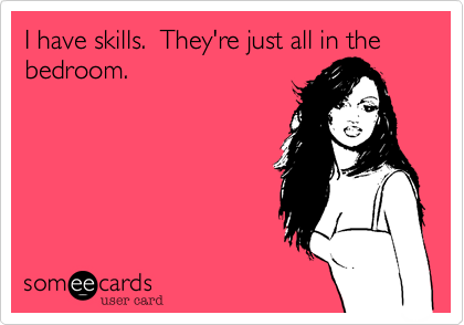 I have skills.  They're just all in the bedroom.