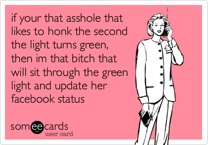 if your that asshole that
likes to honk the second
the light turns green,
then im that bitch that
will sit through the green
light and update her
facebook status 