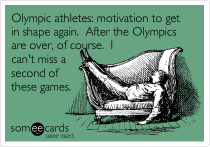 Olympic athletes: motivation to get in shape again.  After the Olympics are over, of course.  I
can't miss a
second of
these games.