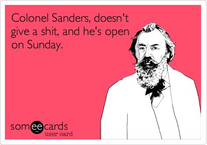 Colonel Sanders, doesn't
give a shit, and he's open
on Sunday.