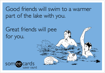 Good friends will swim to a warmer part of the lake with you. 

Great friends will pee
for you.