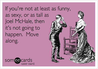 If you're not at least as funny,
as sexy, or as tall as
Joel McHale, then
it's not going to
happen.  Move
along.