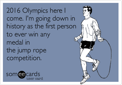 2016 Olympics here I
come. I'm going down in
history as the first person
to ever win any
medal in
the jump rope
competition.