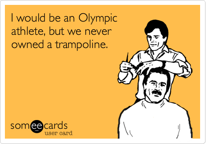 I would be an Olympic
athlete, but we never
owned a trampoline. 