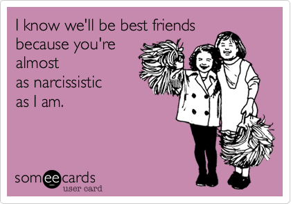 I know we'll be best friends 
because you're
almost 
as narcissistic 
as I am.