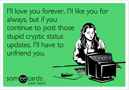 I'll love you forever, I'll like you for always, but if you
continue to post those
stupid cryptic status
updates, I'll have to
unfriend you.