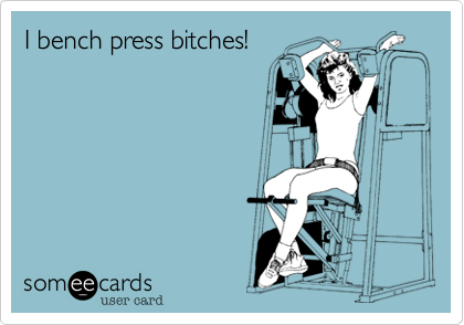 I bench press bitches!