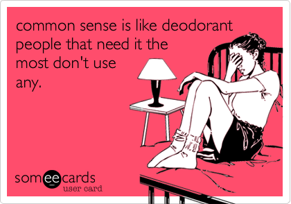 common sense is like deodorant
people that need it the
most don't use
any. 