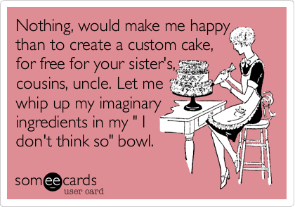 Nothing, would make me happy than to create a custom cake,
for free for your sister's,
cousins, uncle. Let me
whip up my imaginary
ingredients in my " I
don't think so" bowl.