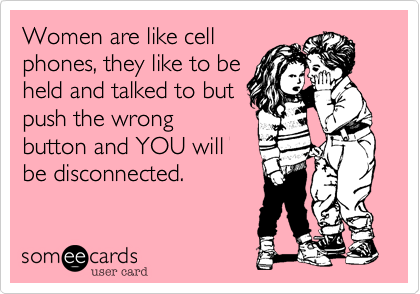 Women are like cell
phones, they like to be
held and talked to but
push the wrong
button and YOU will
be disconnected.