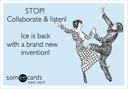          STOP! 
Collaborate & listen!

       Ice is back
with a brand new
       invention! 