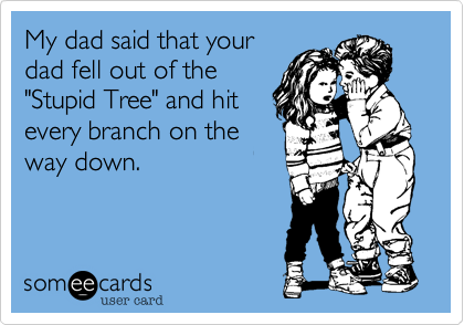 My dad said that your
dad fell out of the
"Stupid Tree" and hit
every branch on the
way down.