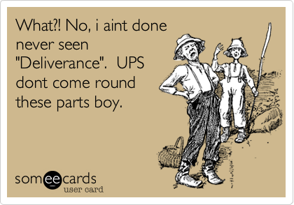What?! No, i aint done
never seen
"Deliverance".  UPS
dont come round
these parts boy.