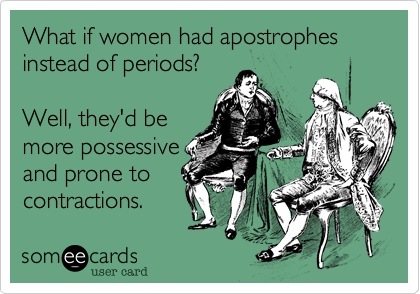 What if women had apostrophes instead of periods?

Well, they'd be
more possessive
and prone to
contractions.