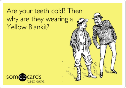 Are your teeth cold? Then
why are they wearing a 
Yellow Blankit?