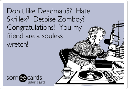 Don't like Deadmau5?  Hate Skrillex?  Despise Zomboy?  Congratulations!  You my
friend are a souless
wretch!