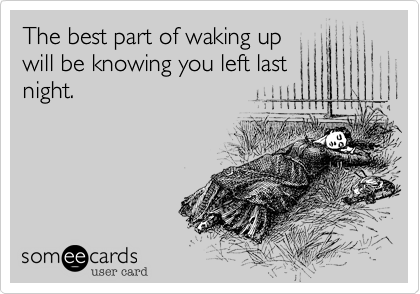 The best part of waking up
will be knowing you left last
night.