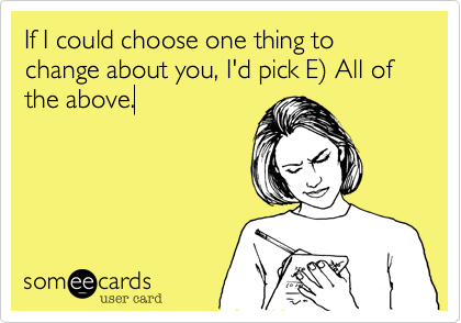 If I could choose one thing to change about you, I'd pick E%29 All of the above.