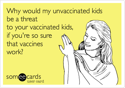 Why would my unvaccinated kids be a threat 
to your vaccinated kids,
if you're so sure
that vaccines
work?