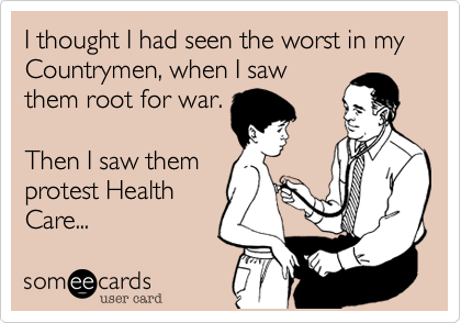 I thought I had seen the worst in my Countrymen, when I saw
them root for war.

Then I saw them
protest Health
Care...