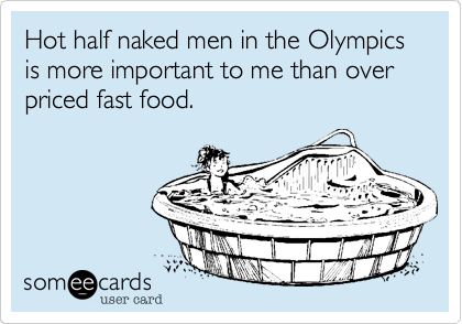 Hot half naked men in the Olympics is more important to me than over priced fast food.