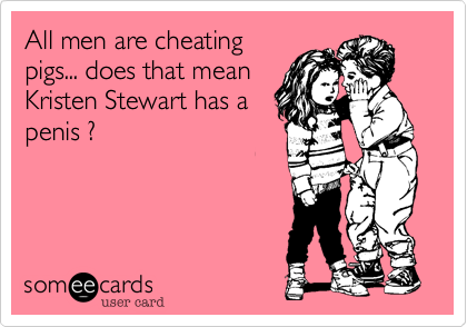 All men are cheating
pigs... does that mean
Kristen Stewart has a
penis ?