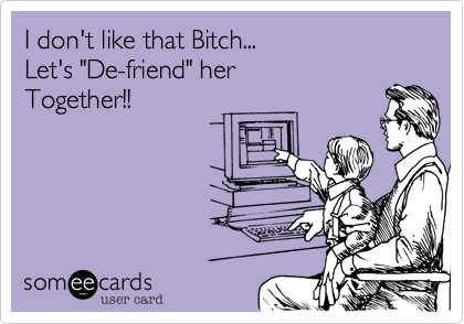 I don't like that Bitch...
Let's "De-friend" her 
Together!!