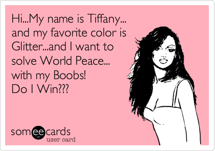 Hi...My name is Tiffany...
and my favorite color is
Glitter...and I want to
solve World Peace...
with my Boobs! 
Do I Win???