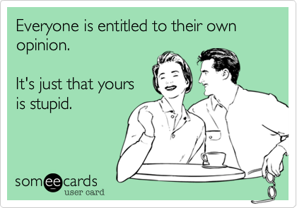 Everyone is entitled to their own opinion.

It's just that yours
is stupid.

