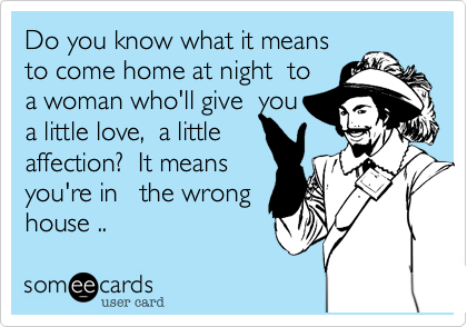Do you know what it means
to come home at night  to
a woman who'll give  you
a little love,  a little
affection?  It means
you're in   the wrong
house ..