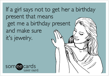 If a girl says not to get her a birthday present that means
 get me a birthday present 
and make sure 
it's jewelry.