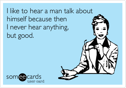 I like to hear a man talk about himself because then 
I never hear anything, 
but good.