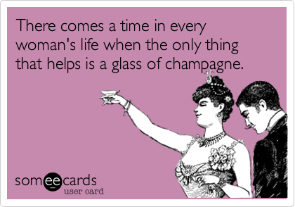 There comes a time in every woman's life when the only thing that helps is a glass of champagne.