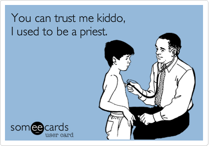 You can trust me kiddo, 
I used to be a priest.