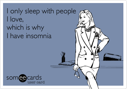 I only sleep with people 
I love, 
which is why 
I have insomnia