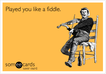 Played you like a fiddle.