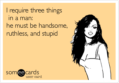 I require three things
 in a man: 
he must be handsome,
ruthless, and stupid