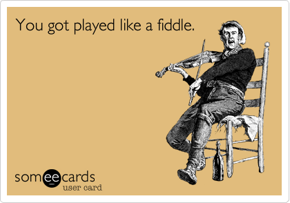 You got played like a fiddle.