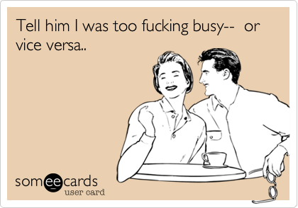 Tell him I was too fucking busy--  or vice versa..