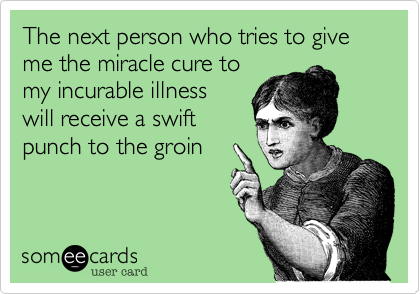 The next person who tries to give me the miracle cure to
my incurable illness
will receive a swift
punch to the groin