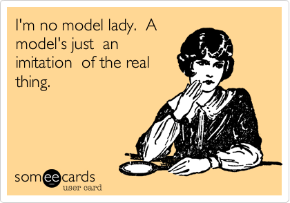 I'm no model lady.  A
model's just  an
imitation  of the real
thing.