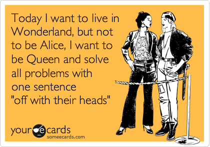 Today I want to live in
Wonderland, but not
to be Alice, I want to
be Queen and solve
all problems with
one sentence
"off with their heads" 