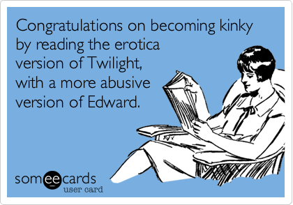 Congratulations on becoming kinky by reading the erotica
version of Twilight,
with a more abusive
version of Edward.