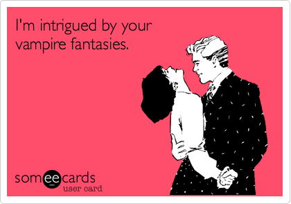 I'm intrigued by your
vampire fantasies.  