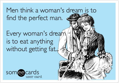 Men think a woman's dream is to
find the perfect man.

Every woman's dream
is to eat anything
without getting fat...