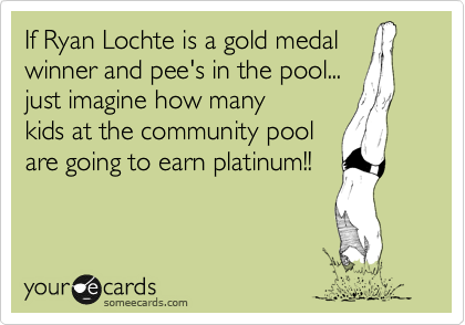 If Ryan Lochte is a gold medal
winner and pee's in the pool...
just imagine how many
kids at the community pool
are going to earn platinum!!